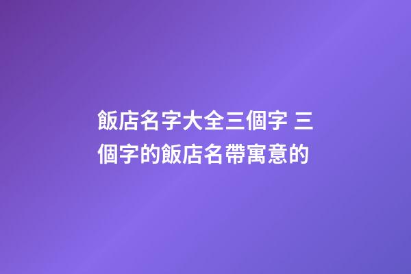 飯店名字大全三個字 三個字的飯店名帶寓意的-第1張-店鋪起名-玄機派